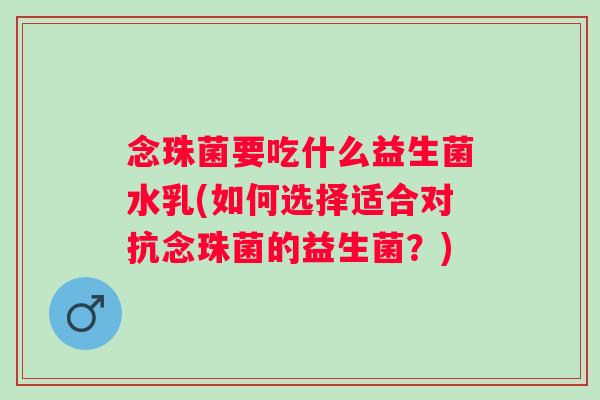 念珠菌要吃什么益生菌水乳(如何选择适合对抗念珠菌的益生菌？)