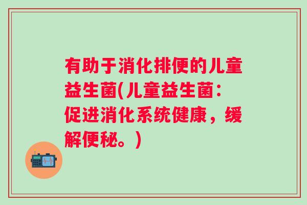 有助于消化排便的儿童益生菌(儿童益生菌：促进消化系统健康，缓解。)