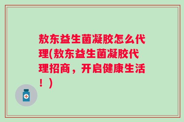 敖东益生菌凝胶怎么代理(敖东益生菌凝胶代理招商，开启健康生活！)