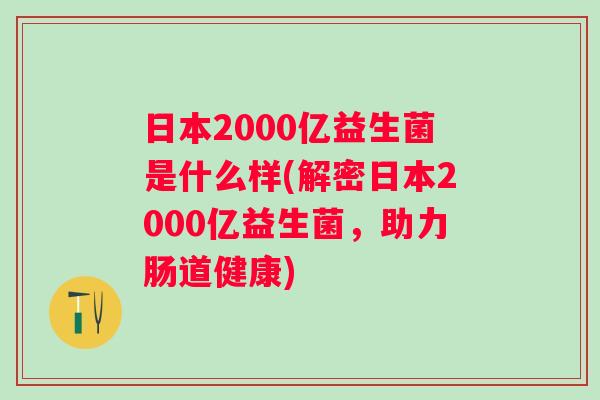 日本2000亿益生菌是什么样(解密日本2000亿益生菌，助力肠道健康)