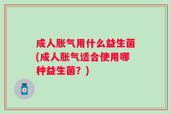 成人用什么益生菌(成人适合使用哪种益生菌?) 成人用什么益生菌(成人适合使用哪种益生菌?)