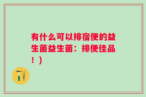 有什么可以排宿便的益生菌益生菌:排便佳品!) 有什么可以排宿便的益生菌益生菌:排便佳品!)
