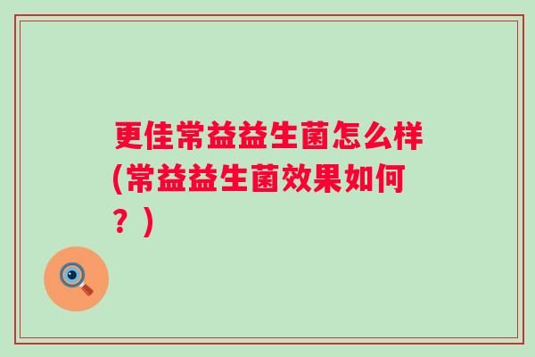 更佳常益益生菌怎么样(常益益生菌效果如何？)