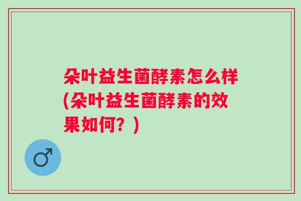 朵叶益生菌酵素怎么样(朵叶益生菌酵素的效果如何？)