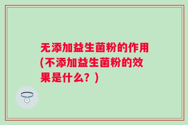 无添加益生菌粉的作用(不添加益生菌粉的效果是什么？)