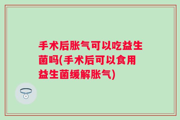 手术后可以吃益生菌吗(手术后可以食用益生菌缓解)