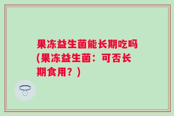 果冻益生菌能长期吃吗(果冻益生菌：可否长期食用？)