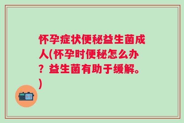 怀孕症状益生菌成人(怀孕时怎么办?益生菌有助于缓解。) 怀孕症状益生菌成人(怀孕时怎么办?益生菌有助于缓解。)