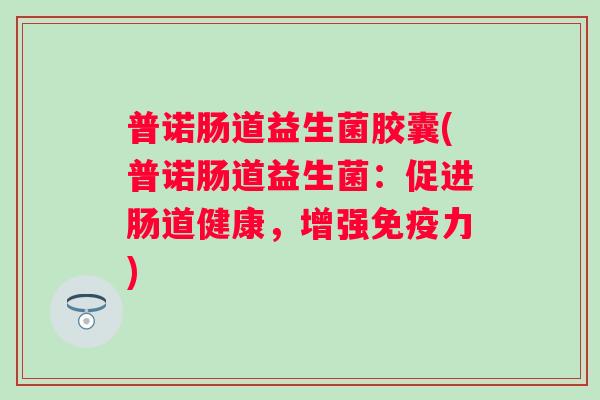 普诺肠道益生菌胶囊(普诺肠道益生菌：促进肠道健康，增强力)