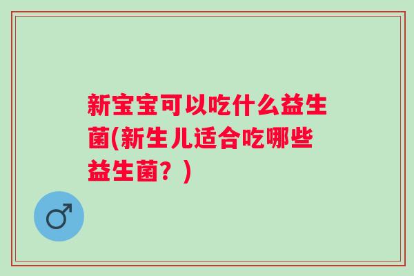 新宝宝可以吃什么益生菌(新生儿适合吃哪些益生菌？)