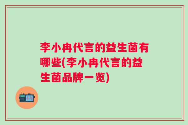 李小冉代言的益生菌有哪些(李小冉代言的益生菌品牌一览)