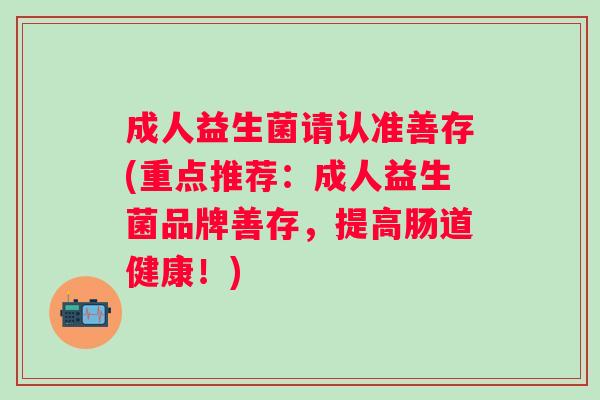 成人益生菌请认准善存(重点推荐:成人益生菌品牌善存,提高肠道健康!) 成人益生菌请认准善存(重点推荐:成人益生菌品牌善存,提高肠道健康!)