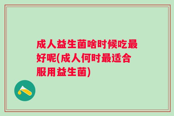 成人益生菌啥时候吃好呢(成人何时适合服用益生菌)