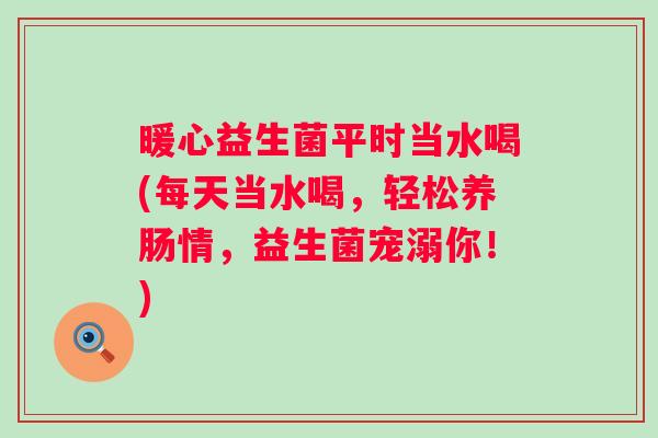 暖心益生菌平时当水喝(每天当水喝，轻松养肠情，益生菌宠溺你！)