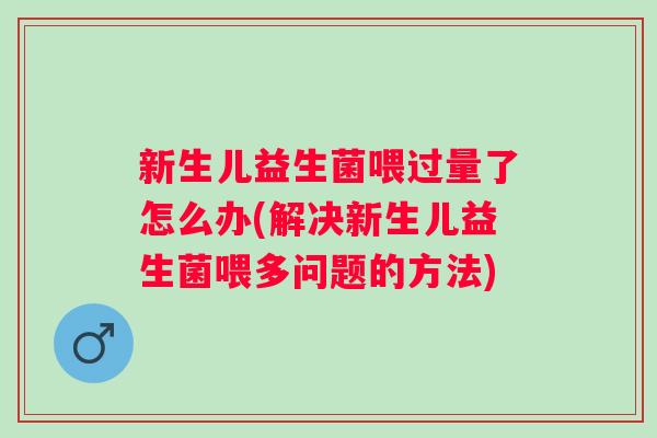 新生儿益生菌喂过量了怎么办(解决新生儿益生菌喂多问题的方法)