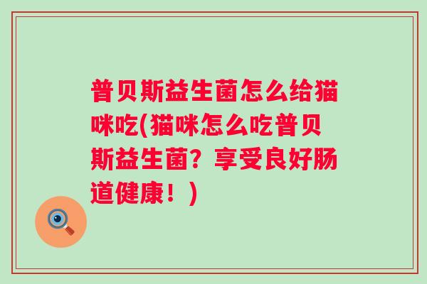 普贝斯益生菌怎么给猫咪吃(猫咪怎么吃普贝斯益生菌？享受良好肠道健康！)