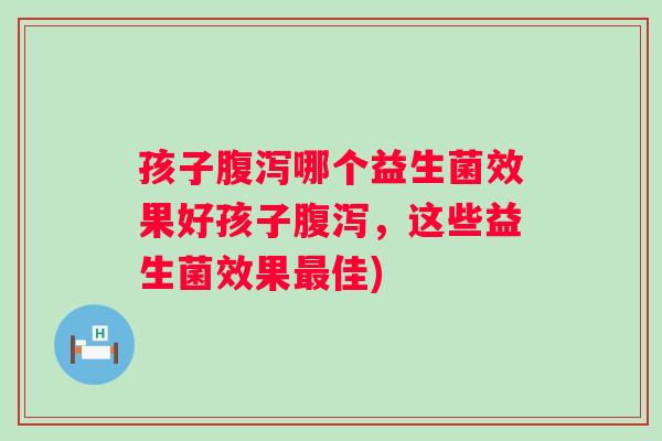 孩子哪个益生菌效果好孩子，这些益生菌效果佳)