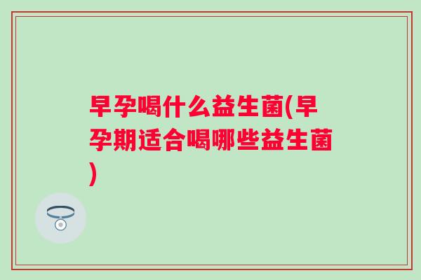 早孕喝什么益生菌(早孕期适合喝哪些益生菌)