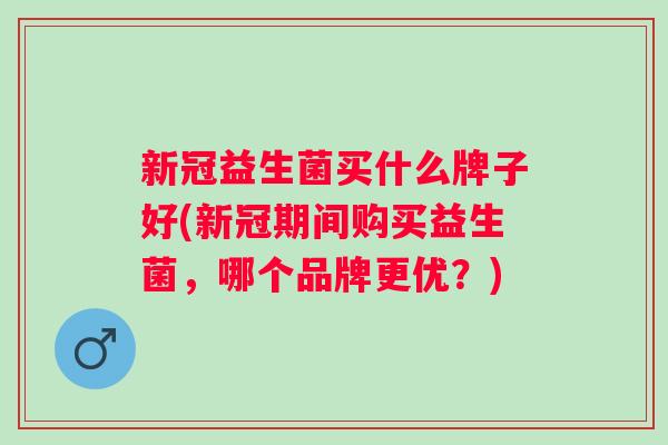 新冠益生菌买什么牌子好(新冠期间购买益生菌，哪个品牌更优？)