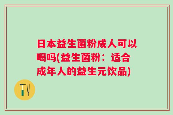 日本益生菌粉成人可以喝吗(益生菌粉:适合成年人的益生元饮品) 日本益生菌粉成人可以喝吗(益生菌粉:适合成年人的益生元饮品)