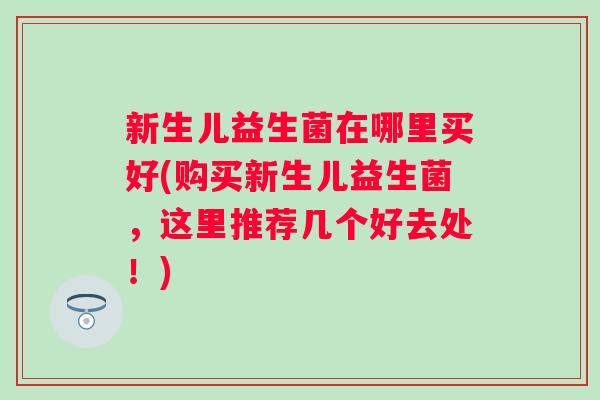 新生儿益生菌在哪里买好(购买新生儿益生菌,这里推荐几个好去处!) 新生儿益生菌在哪里买好(购买新生儿益生菌,这里推荐几个好去处!)