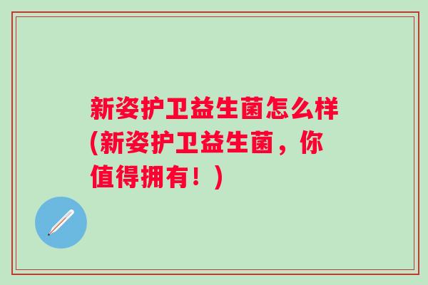 新姿护卫益生菌怎么样(新姿护卫益生菌，你值得拥有！)