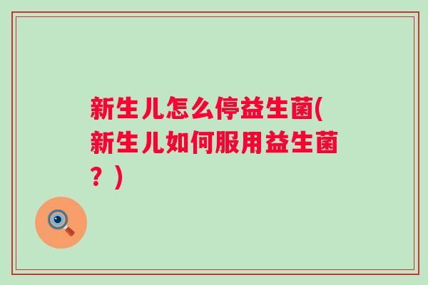 新生儿怎么停益生菌(新生儿如何服用益生菌？)