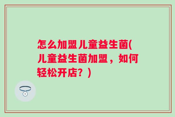怎么加盟儿童益生菌(儿童益生菌加盟，如何轻松开店？)