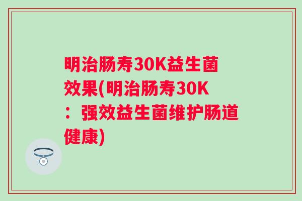 明肠寿30K益生菌效果(明肠寿30K:强效益生菌维护肠道健康) 明肠寿30K益生菌效果(明肠寿30K:强效益生菌维护肠道健康)