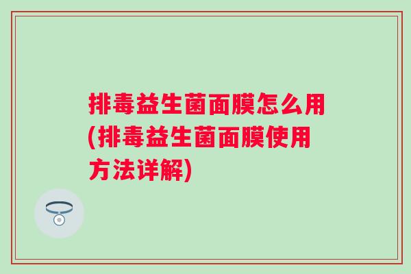 益生菌面膜怎么用(益生菌面膜使用方法详解) 益生菌面膜怎么用(益生菌面膜使用方法详解)
