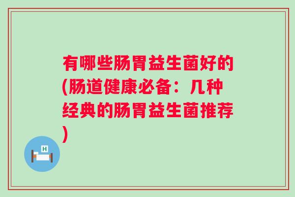有哪些肠胃益生菌好的(肠道健康必备:几种经典的肠胃益生菌推荐) 有哪些肠胃益生菌好的(肠道健康必备:几种经典的肠胃益生菌推荐)
