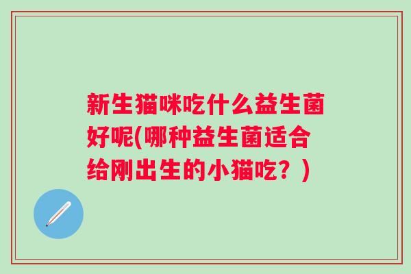 新生猫咪吃什么益生菌好呢(哪种益生菌适合给刚出生的小猫吃?) 新生猫咪吃什么益生菌好呢(哪种益生菌适合给刚出生的小猫吃?)