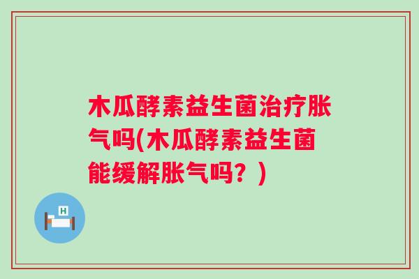 木瓜酵素益生菌吗(木瓜酵素益生菌能缓解吗?) 木瓜酵素益生菌吗(木瓜酵素益生菌能缓解吗?)