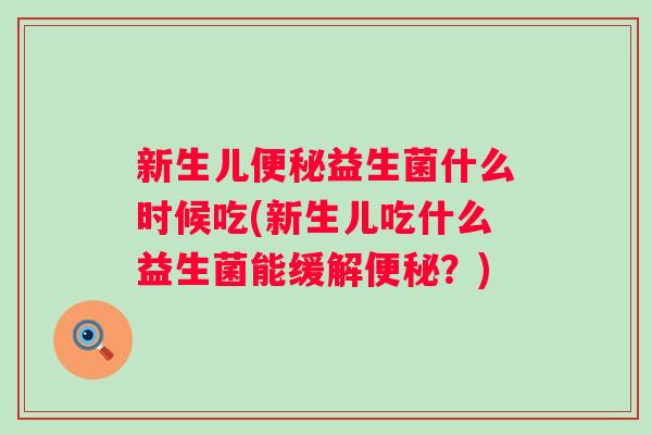 新生儿益生菌什么时候吃(新生儿吃什么益生菌能缓解?) 新生儿益生菌什么时候吃(新生儿吃什么益生菌能缓解?)