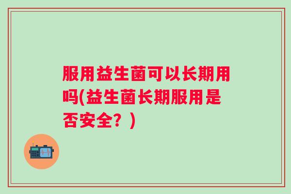 服用益生菌可以长期用吗(益生菌长期服用是否安全?) 服用益生菌可以长期用吗(益生菌长期服用是否安全?)