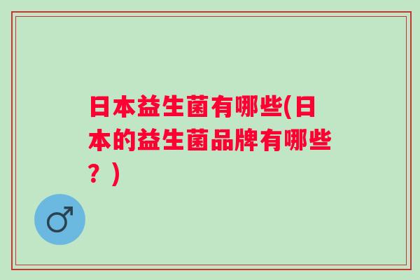 日本益生菌有哪些(日本的益生菌品牌有哪些？)