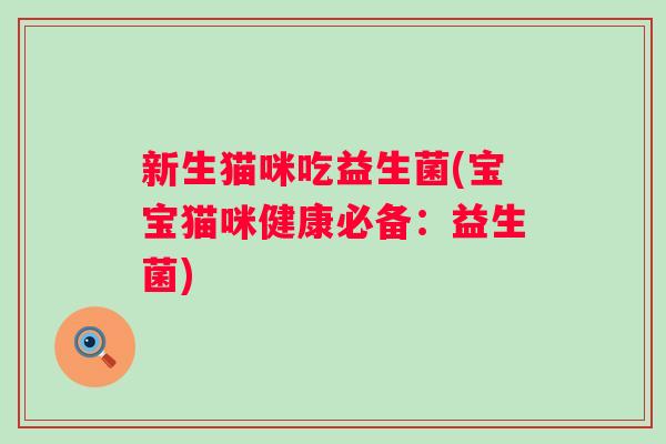 新生猫咪吃益生菌(宝宝猫咪健康必备:益生菌) 新生猫咪吃益生菌(宝宝猫咪健康必备:益生菌)
