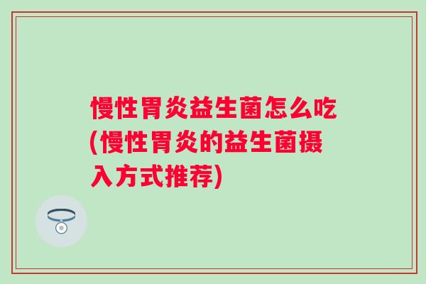 慢性益生菌怎么吃(慢性的益生菌摄入方式推荐) 慢性益生菌怎么吃(慢性的益生菌摄入方式推荐)