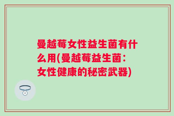 曼越莓女性益生菌有什么用(曼越莓益生菌:女性健康的秘密武器) 曼越莓女性益生菌有什么用(曼越莓益生菌:女性健康的秘密武器)