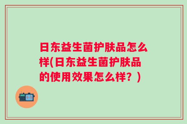 日东益生菌护肤品怎么样(日东益生菌护肤品的使用效果怎么样?) 日东益生菌护肤品怎么样(日东益生菌护肤品的使用效果怎么样?)