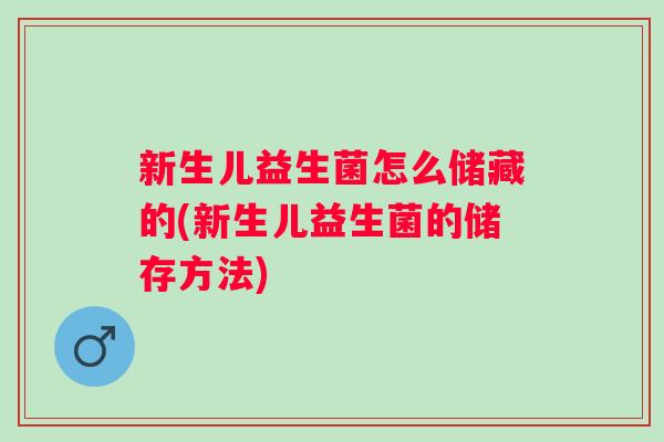 新生儿益生菌怎么储藏的(新生儿益生菌的储存方法)