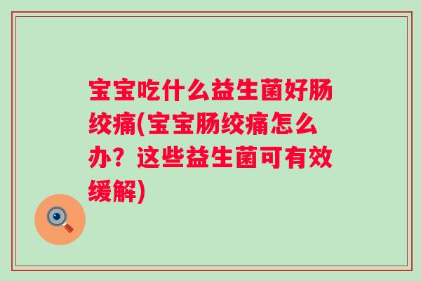 宝宝吃什么益生菌好肠绞痛(宝宝肠绞痛怎么办？这些益生菌可有效缓解)