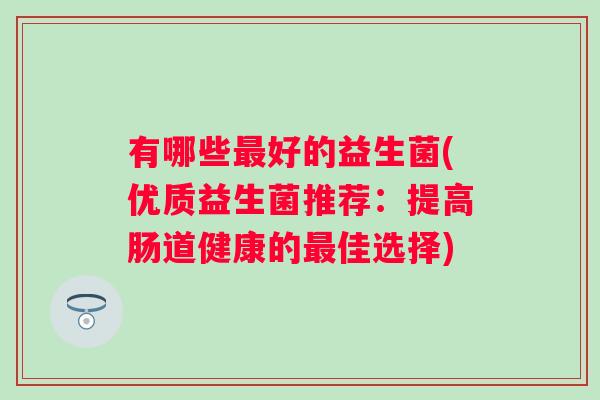 有哪些好的益生菌(优质益生菌推荐：提高肠道健康的佳选择)