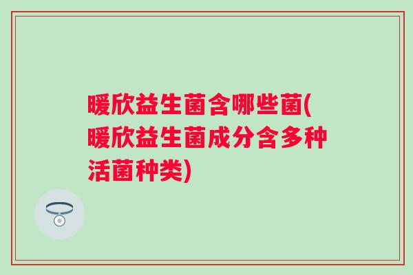暖欣益生菌含哪些菌(暖欣益生菌成分含多种活菌种类) 暖欣益生菌含哪些菌(暖欣益生菌成分含多种活菌种类)