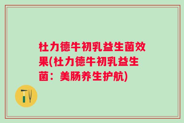 杜力德牛初乳益生菌效果(杜力德牛初乳益生菌:美肠养生护航) 杜力德牛初乳益生菌效果(杜力德牛初乳益生菌:美肠养生护航)