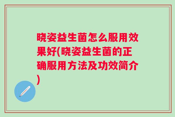 晓姿益生菌怎么服用效果好(晓姿益生菌的正确服用方法及功效简介)