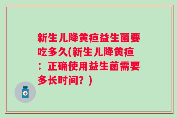 新生儿降黄疸益生菌要吃多久(新生儿降黄疸:正确使用益生菌需要多长时间?) 新生儿降黄疸益生菌要吃多久(新生儿降黄疸:正确使用益生菌需要多长时间?)