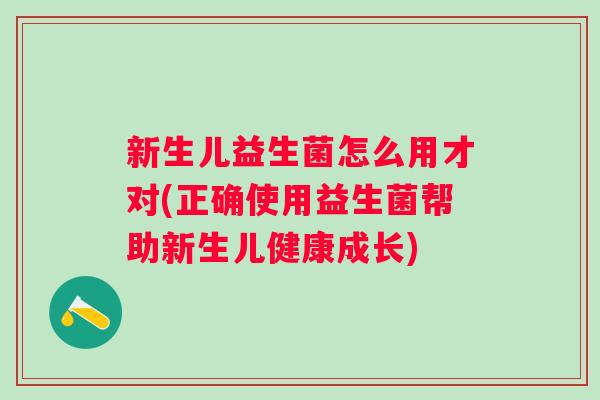 新生儿益生菌怎么用才对(正确使用益生菌帮助新生儿健康成长)