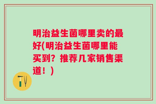 明益生菌哪里卖的好(明益生菌哪里能买到？推荐几家销售渠道！)