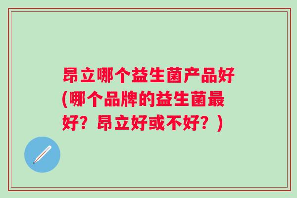 昂立哪个益生菌产品好(哪个品牌的益生菌好？昂立好或不好？)